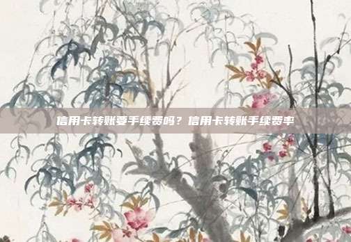 信用卡轉(zhuǎn)賬要手續(xù)費嗎?信用卡轉(zhuǎn)賬手續(xù)費率