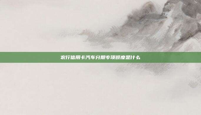 農(nóng)行信用卡汽車分期專項額度是什么