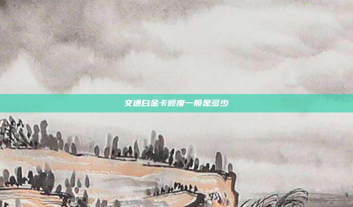 交通白金卡額度一般是多少