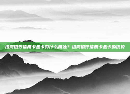 招商銀行信用卡金卡有什么用處？招商銀行信用卡金卡的優(yōu)勢