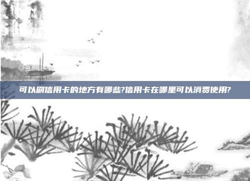 可以刷信用卡的地方有哪些?信用卡在哪里可以消費使用?