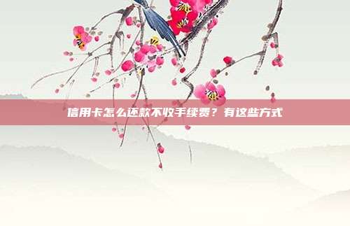 信用卡怎么還款不收手續(xù)費？有這些方式