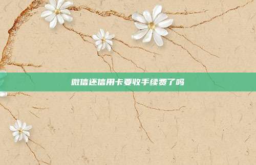 微信還信用卡要收手續費了嗎