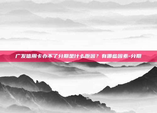 廣發信用卡辦不了分期是什么原因?有哪些因素-分期