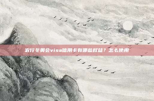 農(nóng)行冬奧會(huì)visa信用卡有哪些權(quán)益？怎么使用