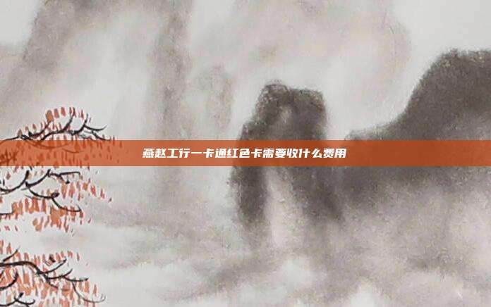 燕趙工行一卡通紅色卡需要收什么費用