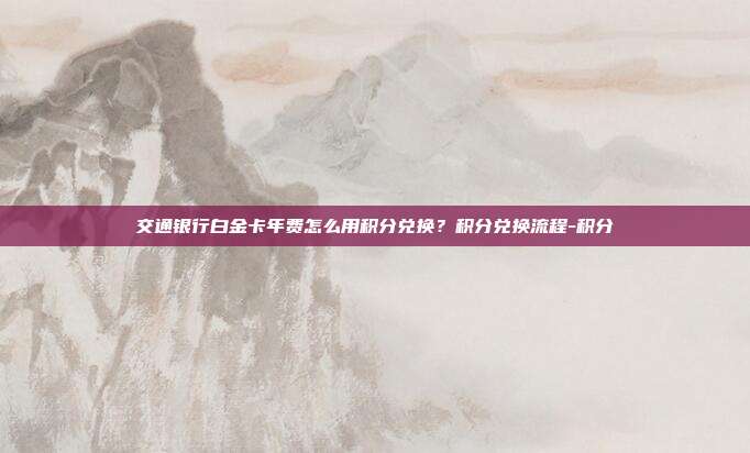 交通銀行白金卡年費怎么用積分兌換?積分兌換流程-積分