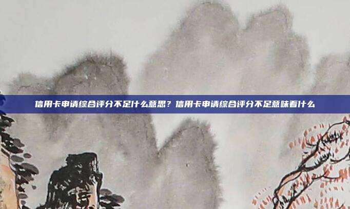 信用卡申請綜合評分不足什么意思?信用卡申請綜合評分不足意味著什么