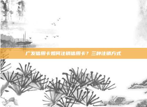 廣發信用卡如何注銷信用卡?三種注銷方式