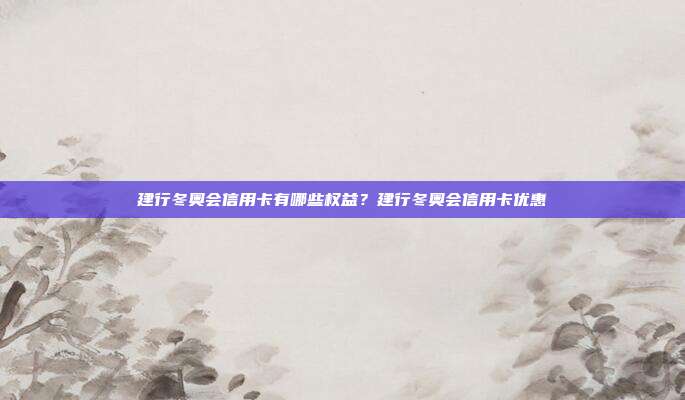 建行冬奧會信用卡有哪些權益？建行冬奧會信用卡優惠