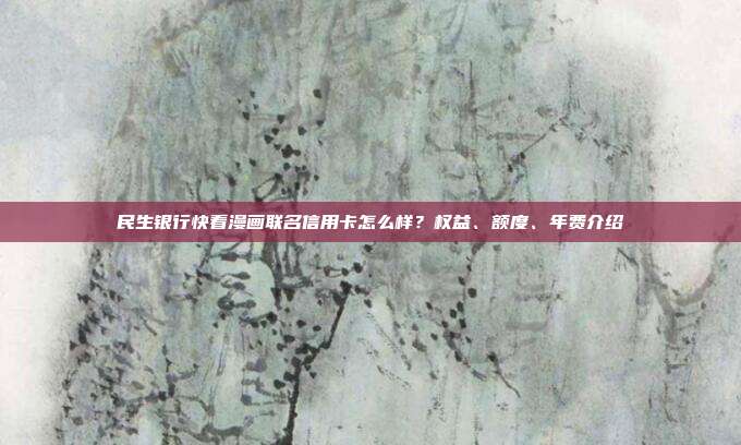 民生銀行快看漫畫聯名信用卡怎么樣?權益、額度、年費介紹