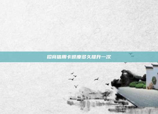 招商信用卡額度多久提升一次