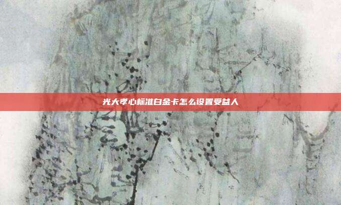 光大孝心標準白金卡怎么設置受益人