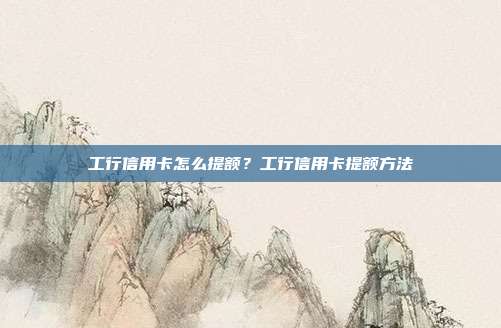 工行信用卡怎么提額？工行信用卡提額方法