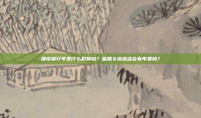 建設銀行年費什么時候扣？信用卡沒激活會有年費嗎？
