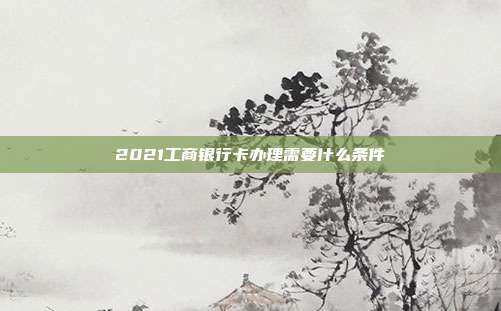 2021工商銀行卡辦理需要什么條件