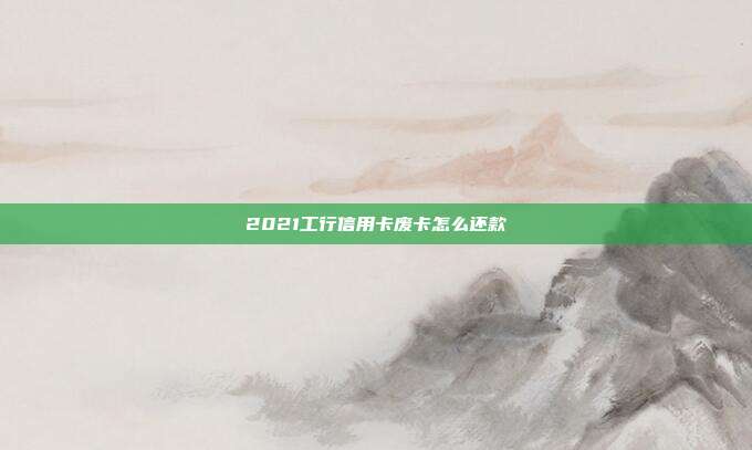 2021工行信用卡廢卡怎么還款