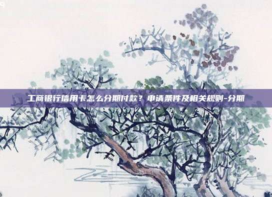 工商銀行信用卡怎么分期付款?申請條件及相關規則-分期