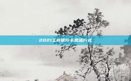 2021工商銀行卡激活方式