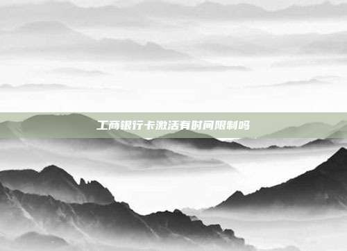 工商銀行卡激活有時間限制嗎