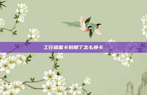工行儲蓄卡到期了怎么換卡