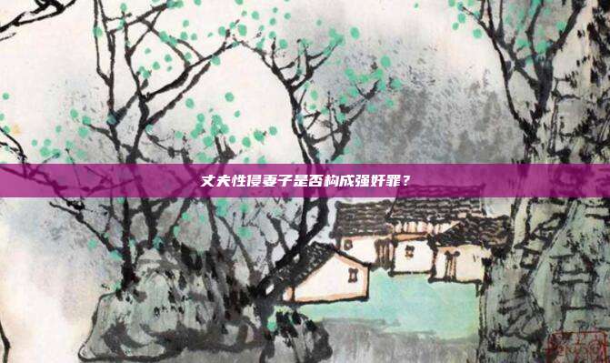 丈夫性侵妻子是否構成強奸罪？