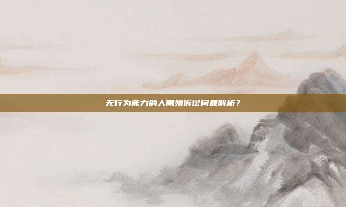 無行為能力的人離婚訴訟問題解析？