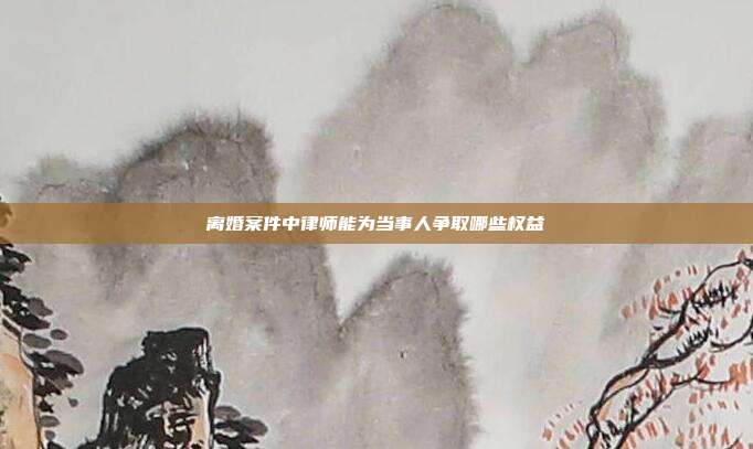離婚案件中律師能為當事人爭取哪些權益