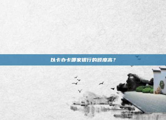 以卡辦卡哪家銀行的額度高?