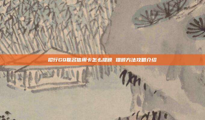 招行GQ聯名信用卡怎么提額 提額方法攻略介紹