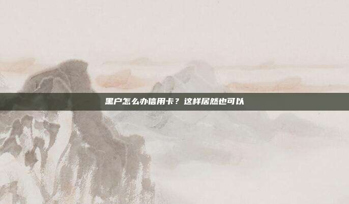 黑戶怎么辦信用卡？這樣居然也可以