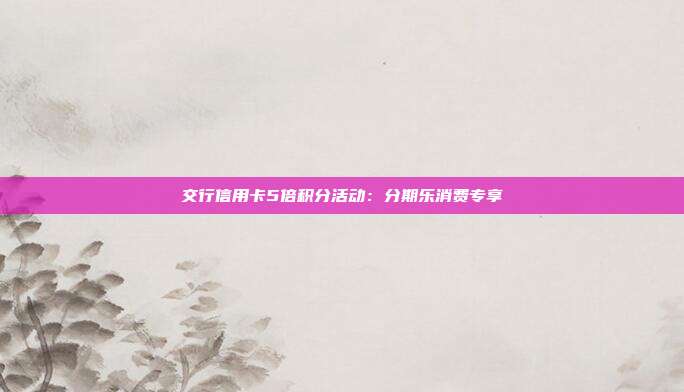 交行信用卡5倍積分活動:分期樂消費專享