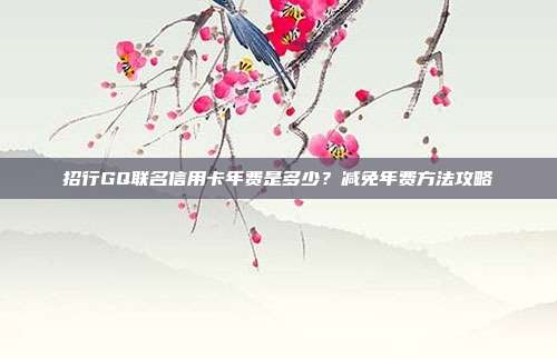 招行GQ聯名信用卡年費是多少？減免年費方法攻略