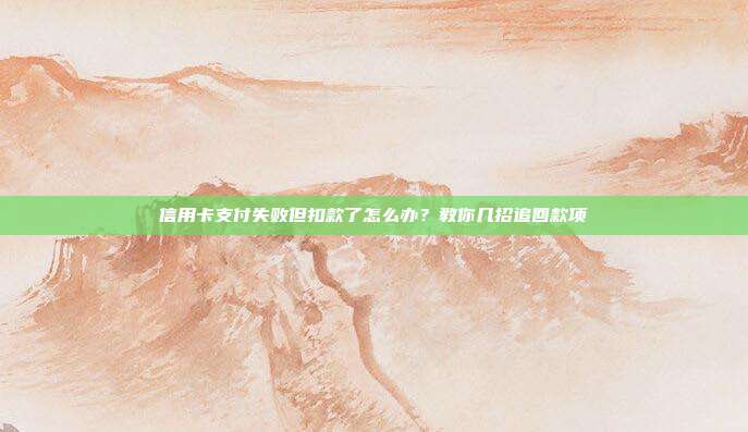 信用卡支付失敗但扣款了怎么辦?教你幾招追回款項(xiàng)
