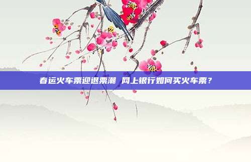 春運(yùn)火車票迎退票潮 網(wǎng)上銀行如何買火車票？