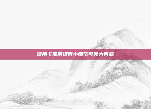 信用卡使用指南小細節(jié)可免大問題