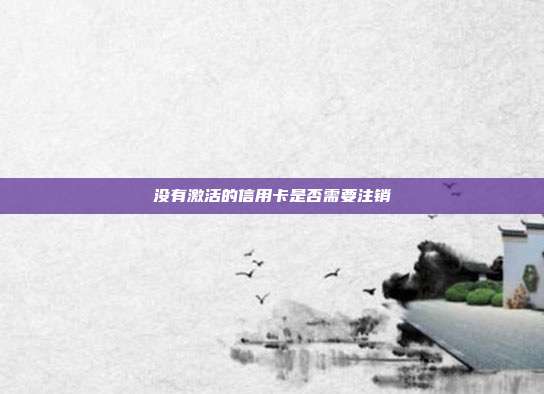 沒有激活的信用卡是否需要注銷