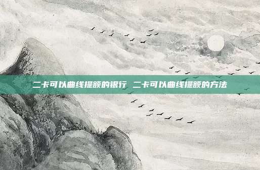 二卡可以曲線提額的銀行 二卡可以曲線提額的方法