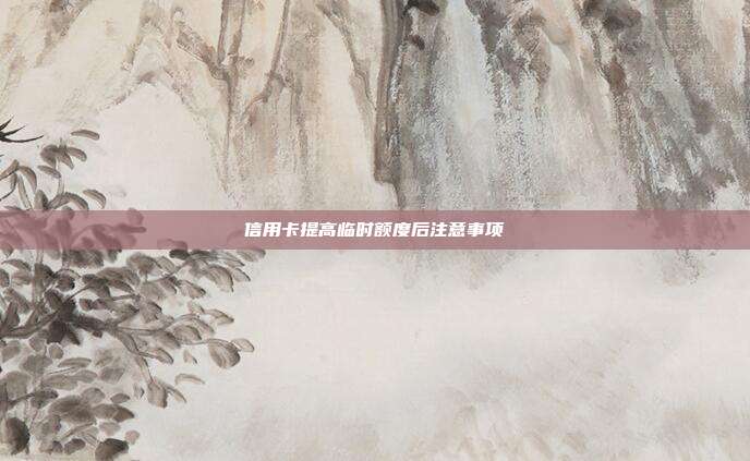 信用卡提高臨時額度后注意事項