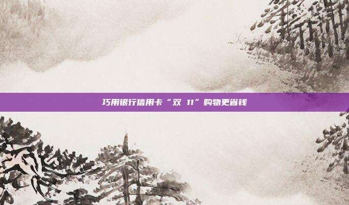巧用銀行信用卡“雙 11”購物更省錢