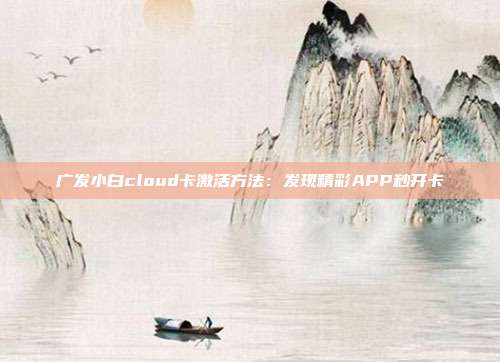 廣發(fā)小白cloud卡激活方法：發(fā)現(xiàn)精彩APP秒開卡