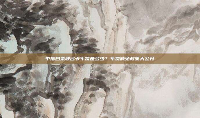 中信白條聯名卡年費是多少?年費減免政策大公開