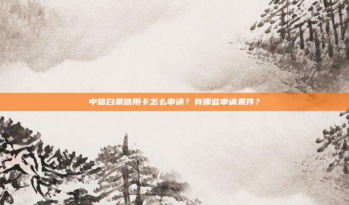 中信白條信用卡怎么申請？有哪些申請條件？