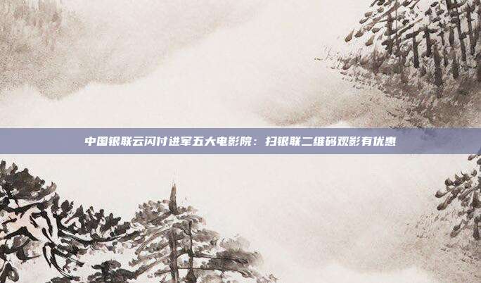 中國銀聯云閃付進軍五大電影院:掃銀聯二維碼觀影有優惠