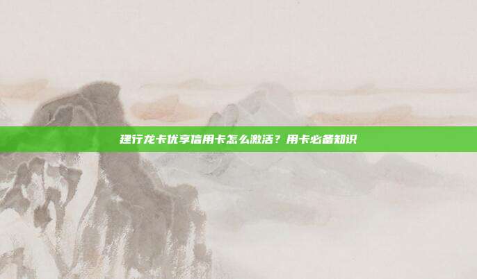 建行龍卡優享信用卡怎么激活？用卡必備知識