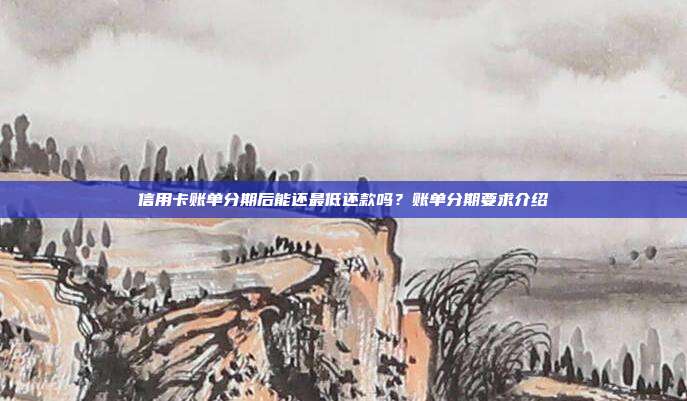 信用卡賬單分期后能還最低還款嗎？賬單分期要求介紹