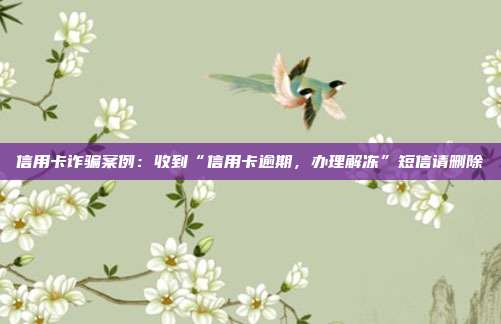信用卡詐騙案例:收到“信用卡逾期,辦理解凍”短信請刪除