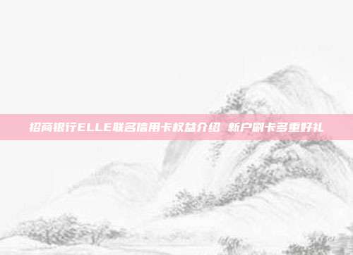 招商銀行ELLE聯名信用卡權益介紹 新戶刷卡多重好禮