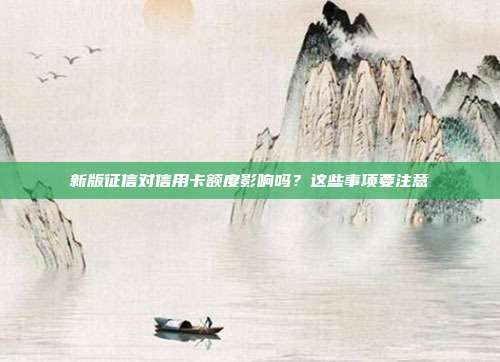 新版征信對信用卡額度影響嗎？這些事項要注意