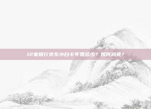 12家銀行京東小白卡年費多少?如何減免?